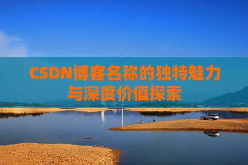 CSDN博客名称的独特魅力与深度价值探索 CSDN博客名称的独特魅力与深度价值探索